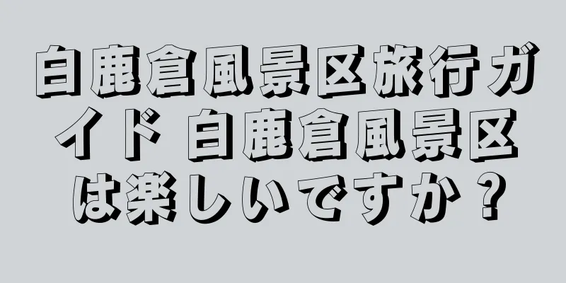 白鹿倉風景区旅行ガイド 白鹿倉風景区は楽しいですか？