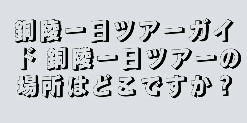 銅陵一日ツアーガイド 銅陵一日ツアーの場所はどこですか？