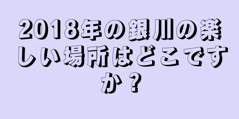 2018年の銀川の楽しい場所はどこですか？