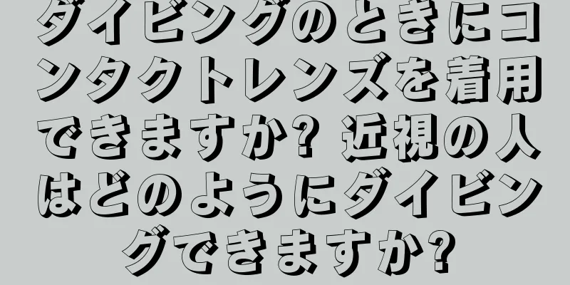 ダイビングのときにコンタクトレンズを着用できますか? 近視の人はどのようにダイビングできますか?