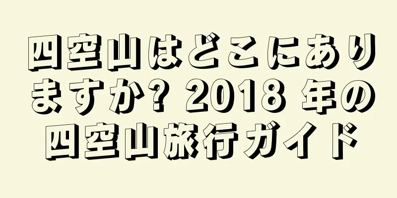 四空山はどこにありますか? 2018 年の四空山旅行ガイド