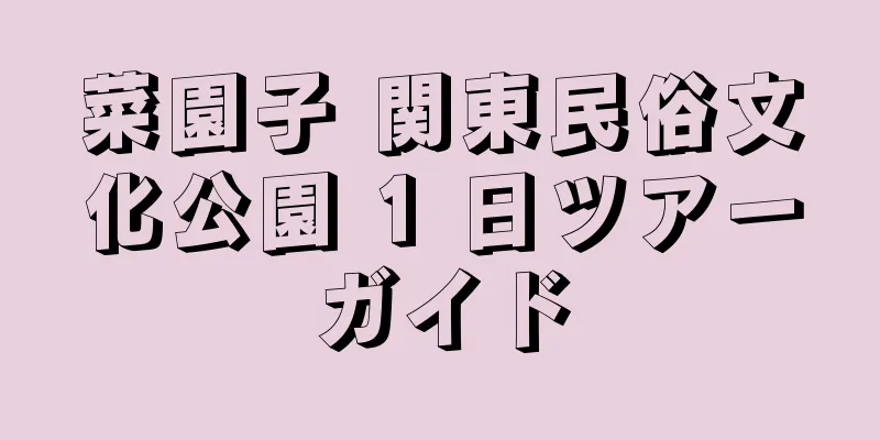 菜園子 関東民俗文化公園 1 日ツアーガイド