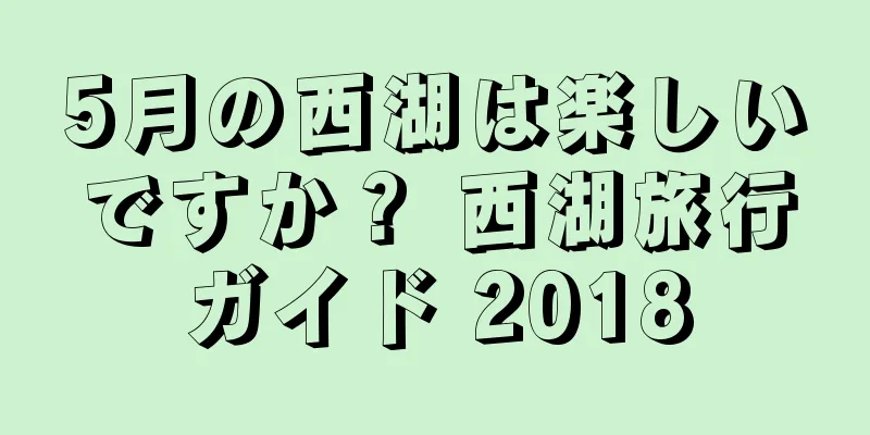5月の西湖は楽しいですか？ 西湖旅行ガイド 2018