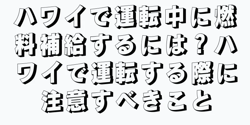 ハワイで運転中に燃料補給するには？ハワイで運転する際に注意すべきこと