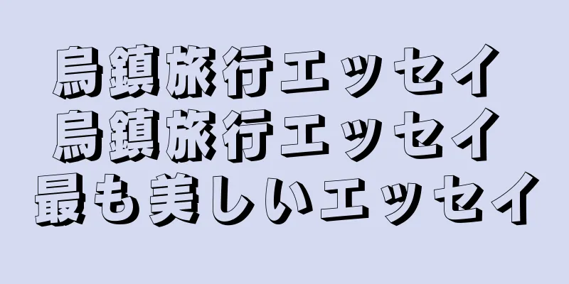 烏鎮旅行エッセイ 烏鎮旅行エッセイ 最も美しいエッセイ