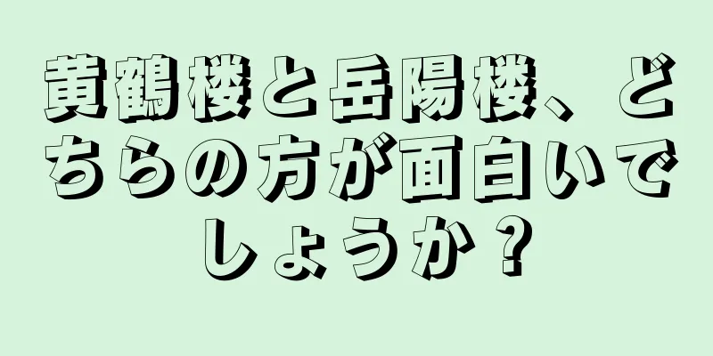 黄鶴楼と岳陽楼、どちらの方が面白いでしょうか？