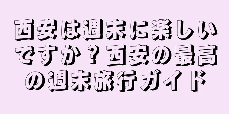 西安は週末に楽しいですか？西安の最高の週末旅行ガイド