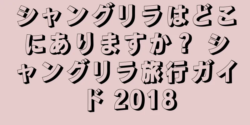 シャングリラはどこにありますか？ シャングリラ旅行ガイド 2018