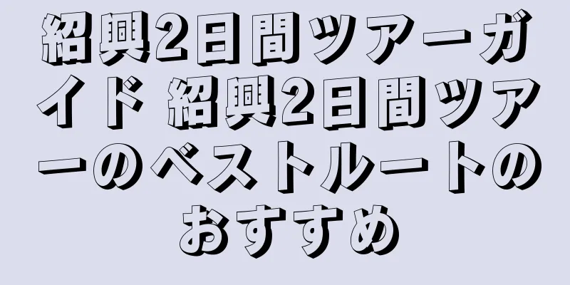 紹興2日間ツアーガイド 紹興2日間ツアーのベストルートのおすすめ