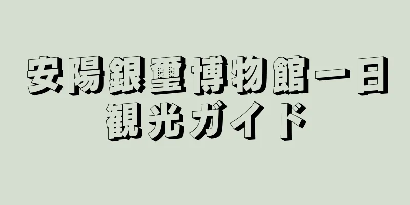 安陽銀璽博物館一日観光ガイド