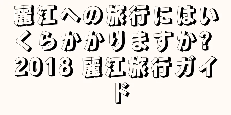 麗江への旅行にはいくらかかりますか? 2018 麗江旅行ガイド