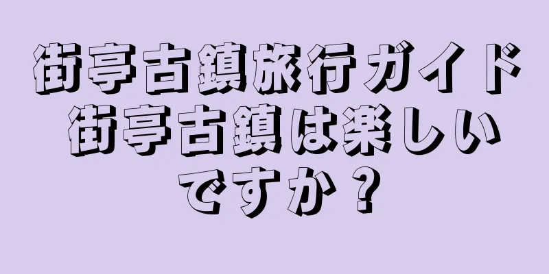 街亭古鎮旅行ガイド 街亭古鎮は楽しいですか？