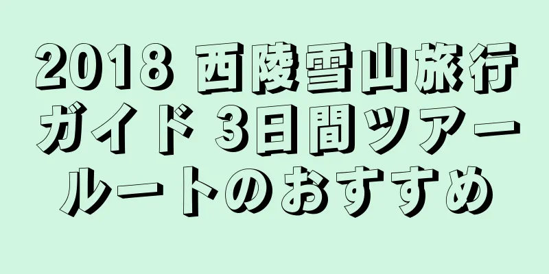 2018 西陵雪山旅行ガイド 3日間ツアールートのおすすめ
