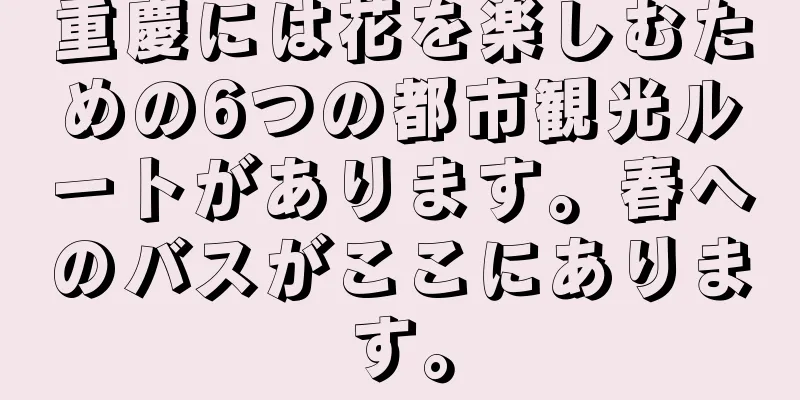 重慶には花を楽しむための6つの都市観光ルートがあります。春へのバスがここにあります。