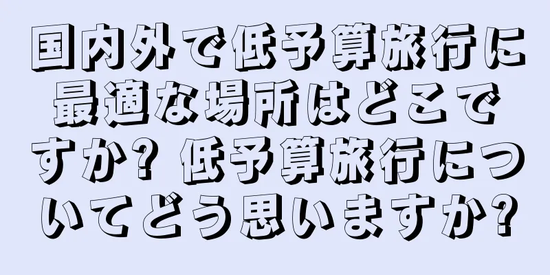 国内外で低予算旅行に最適な場所はどこですか? 低予算旅行についてどう思いますか?