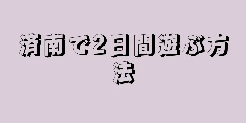 済南で2日間遊ぶ方法