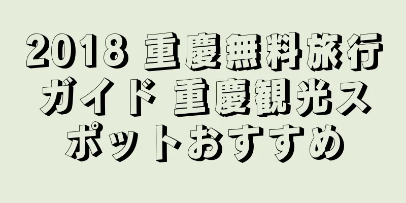 2018 重慶無料旅行ガイド 重慶観光スポットおすすめ