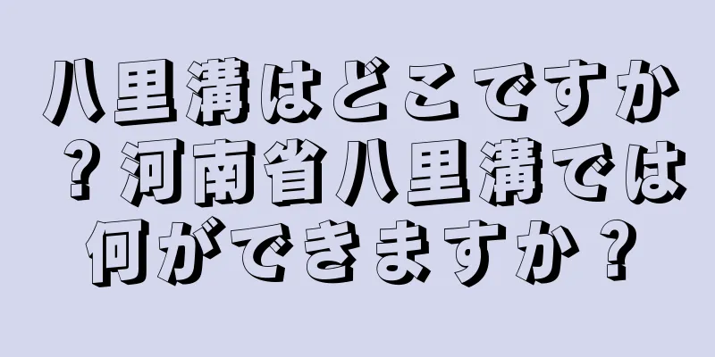 八里溝はどこですか？河南省八里溝では何ができますか？