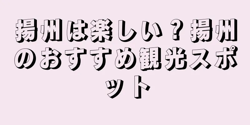揚州は楽しい？揚州のおすすめ観光スポット