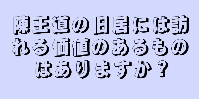 陳王道の旧居には訪れる価値のあるものはありますか？