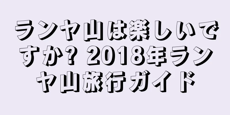 ランヤ山は楽しいですか? 2018年ランヤ山旅行ガイド