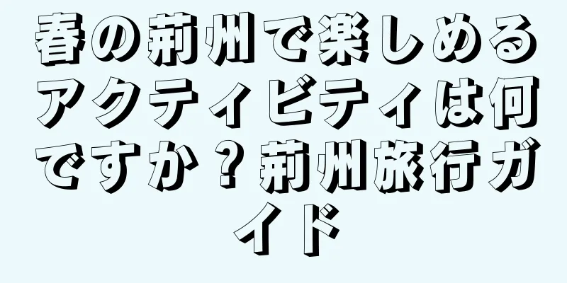 春の荊州で楽しめるアクティビティは何ですか？荊州旅行ガイド