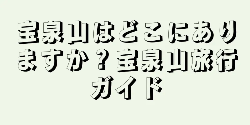 宝泉山はどこにありますか？宝泉山旅行ガイド