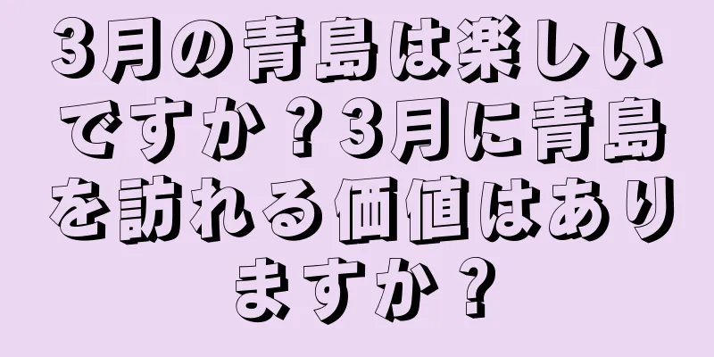3月の青島は楽しいですか？3月に青島を訪れる価値はありますか？