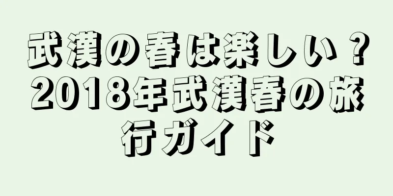 武漢の春は楽しい？2018年武漢春の旅行ガイド