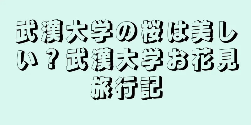 武漢大学の桜は美しい？武漢大学お花見旅行記