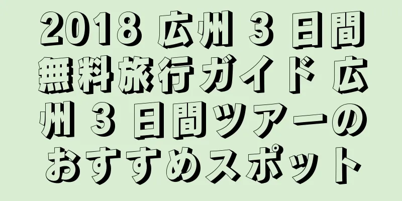 2018 広州 3 日間無料旅行ガイド 広州 3 日間ツアーのおすすめスポット
