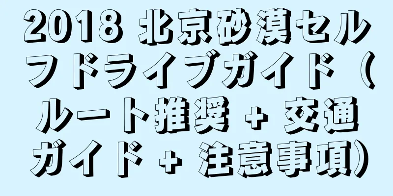 2018 北京砂漠セルフドライブガイド（ルート推奨 + 交通ガイド + 注意事項）