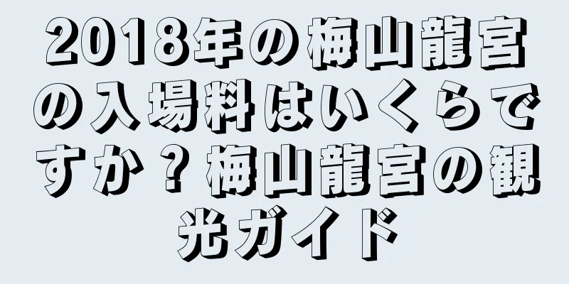 2018年の梅山龍宮の入場料はいくらですか？梅山龍宮の観光ガイド