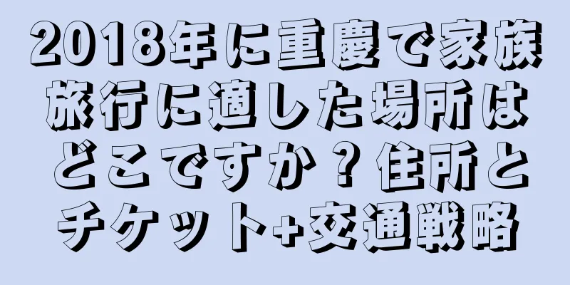 2018年に重慶で家族旅行に適した場所はどこですか？住所とチケット+交通戦略
