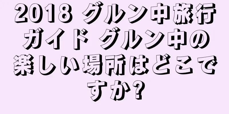 2018 グルン中旅行ガイド グルン中の楽しい場所はどこですか?