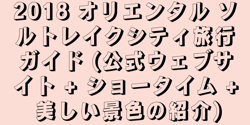 2018 オリエンタル ソルトレイクシティ旅行ガイド (公式ウェブサイト + ショータイム + 美しい景色の紹介)