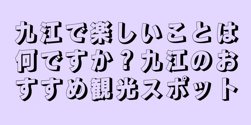 九江で楽しいことは何ですか？九江のおすすめ観光スポット