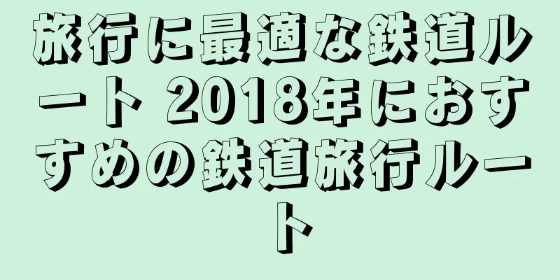 旅行に最適な鉄道ルート 2018年におすすめの鉄道旅行ルート