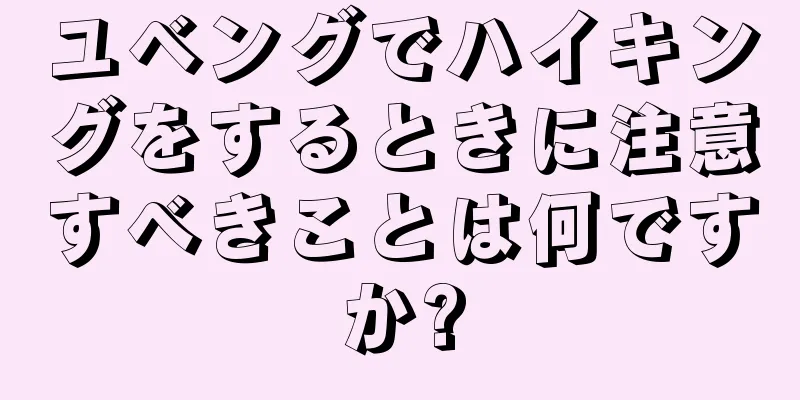 ユベングでハイキングをするときに注意すべきことは何ですか?