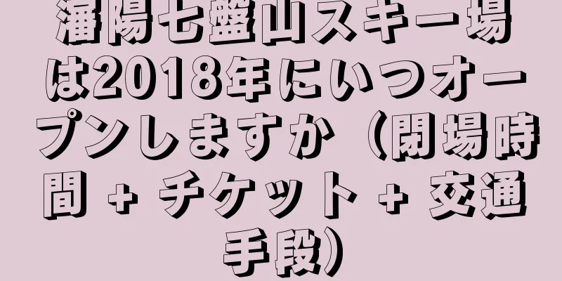 瀋陽七盤山スキー場は2018年にいつオープンしますか（閉場時間 + チケット + 交通手段）