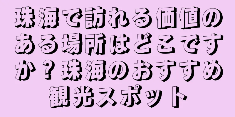 珠海で訪れる価値のある場所はどこですか？珠海のおすすめ観光スポット