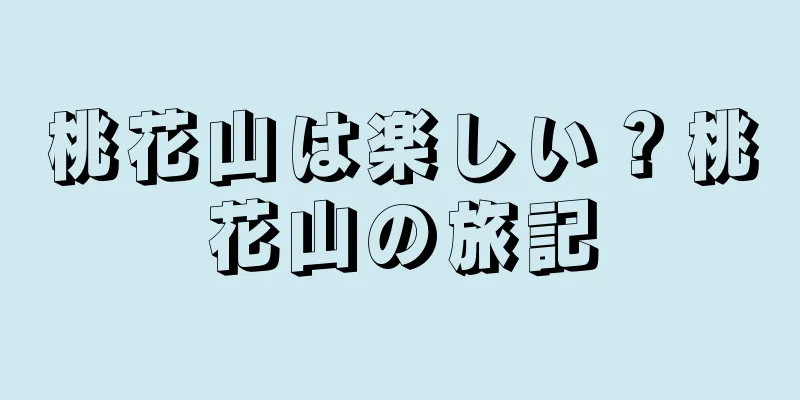桃花山は楽しい？桃花山の旅記