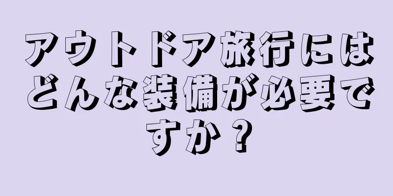 アウトドア旅行にはどんな装備が必要ですか？