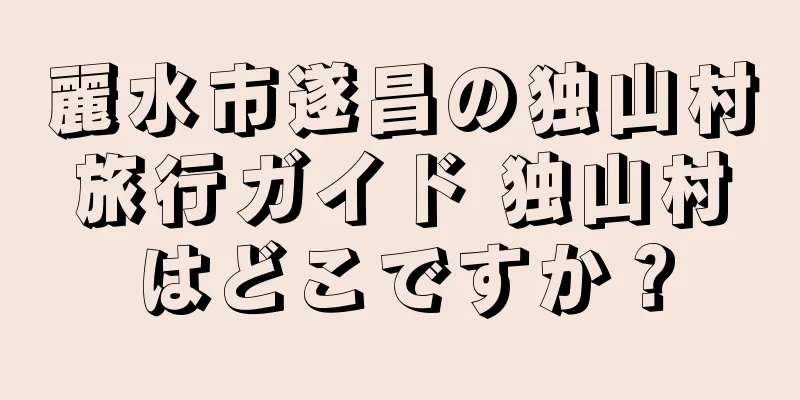 麗水市遂昌の独山村旅行ガイド 独山村はどこですか？