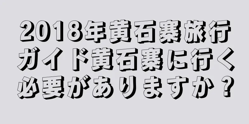 2018年黄石寨旅行ガイド黄石寨に行く必要がありますか？