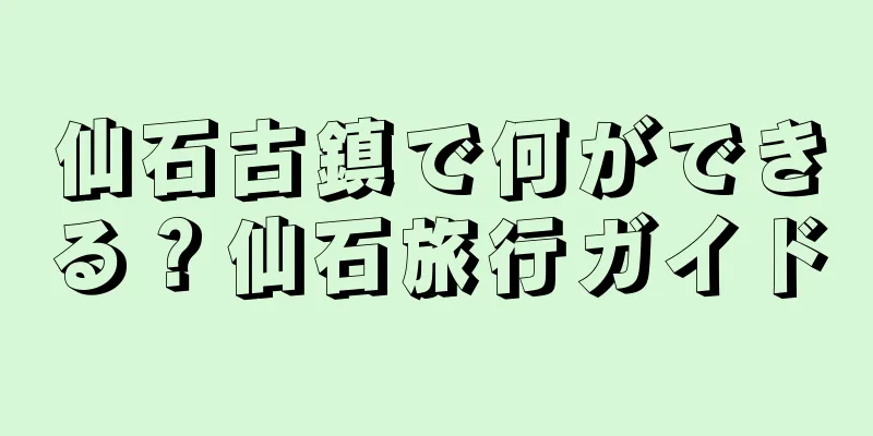 仙石古鎮で何ができる？仙石旅行ガイド