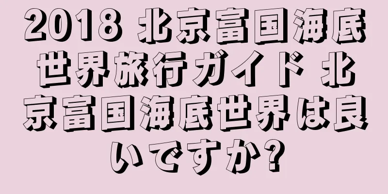 2018 北京富国海底世界旅行ガイド 北京富国海底世界は良いですか?