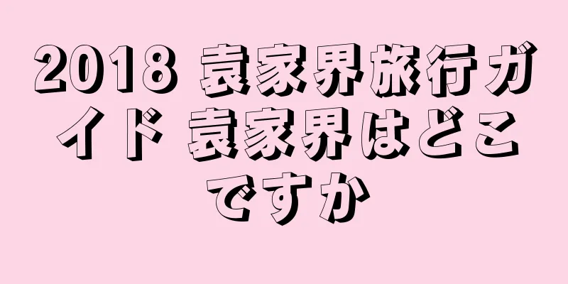 2018 袁家界旅行ガイド 袁家界はどこですか