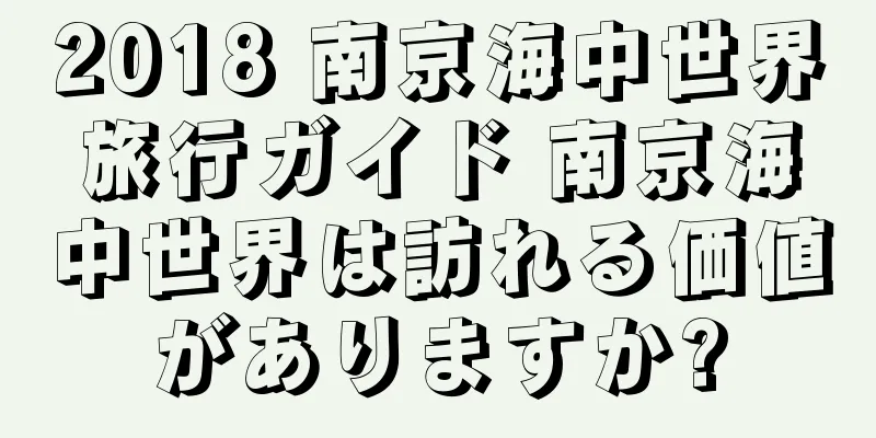 2018 南京海中世界旅行ガイド 南京海中世界は訪れる価値がありますか?
