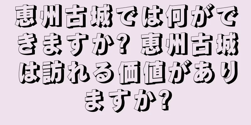 恵州古城では何ができますか? 恵州古城は訪れる価値がありますか?